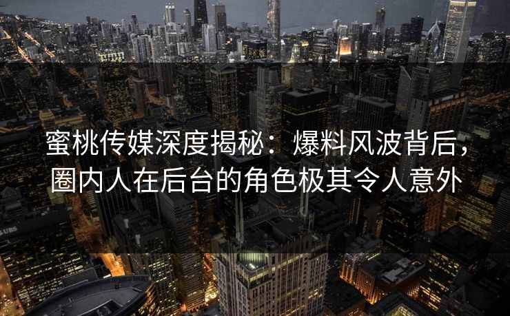 蜜桃传媒深度揭秘：爆料风波背后，圈内人在后台的角色极其令人意外