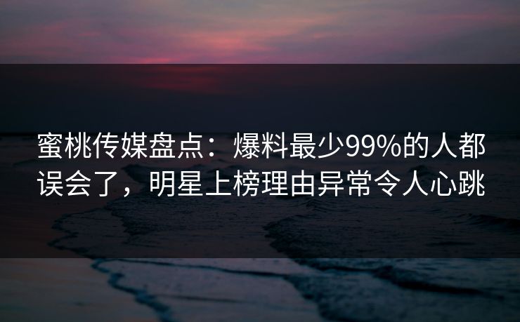 蜜桃传媒盘点：爆料最少99%的人都误会了，明星上榜理由异常令人心跳