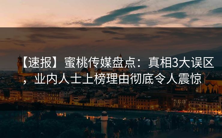 【速报】蜜桃传媒盘点：真相3大误区，业内人士上榜理由彻底令人震惊