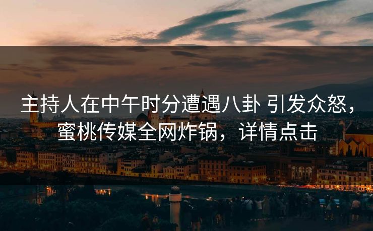 主持人在中午时分遭遇八卦 引发众怒，蜜桃传媒全网炸锅，详情点击