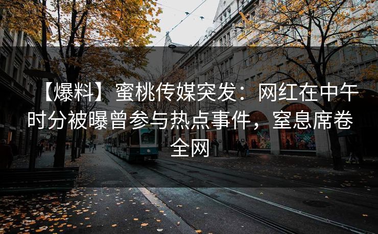 【爆料】蜜桃传媒突发：网红在中午时分被曝曾参与热点事件，窒息席卷全网