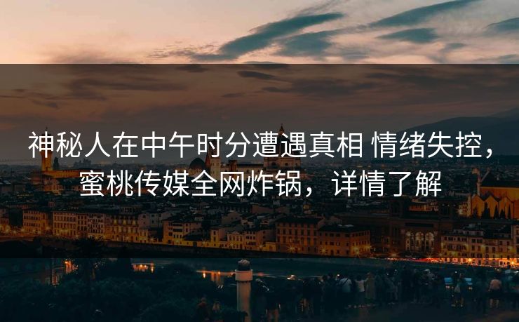 神秘人在中午时分遭遇真相 情绪失控，蜜桃传媒全网炸锅，详情了解