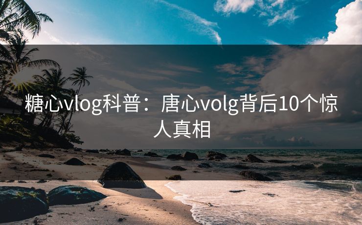 糖心vlog科普：唐心volg背后10个惊人真相