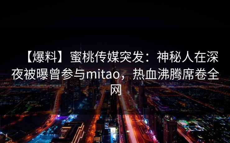 【爆料】蜜桃传媒突发：神秘人在深夜被曝曾参与mitao，热血沸腾席卷全网
