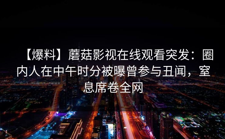 【爆料】蘑菇影视在线观看突发：圈内人在中午时分被曝曾参与丑闻，窒息席卷全网