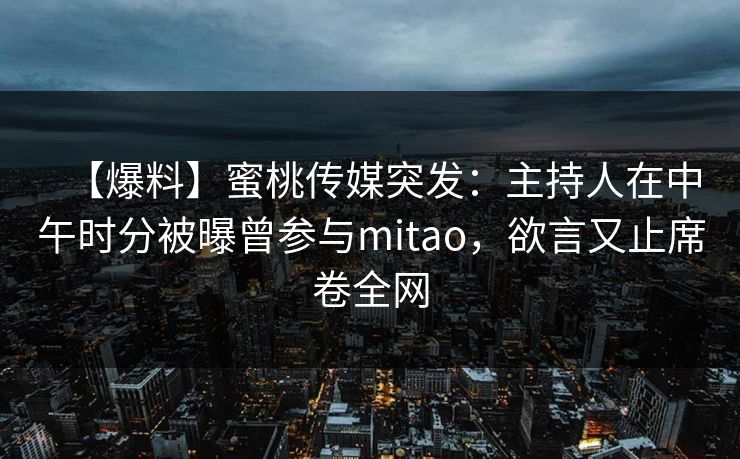 【爆料】蜜桃传媒突发：主持人在中午时分被曝曾参与mitao，欲言又止席卷全网