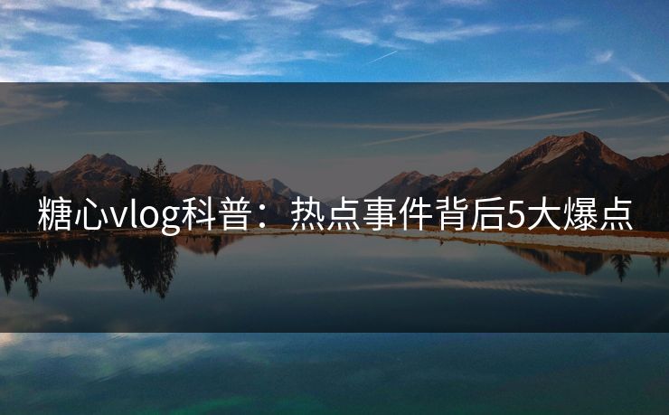 糖心vlog科普：热点事件背后5大爆点