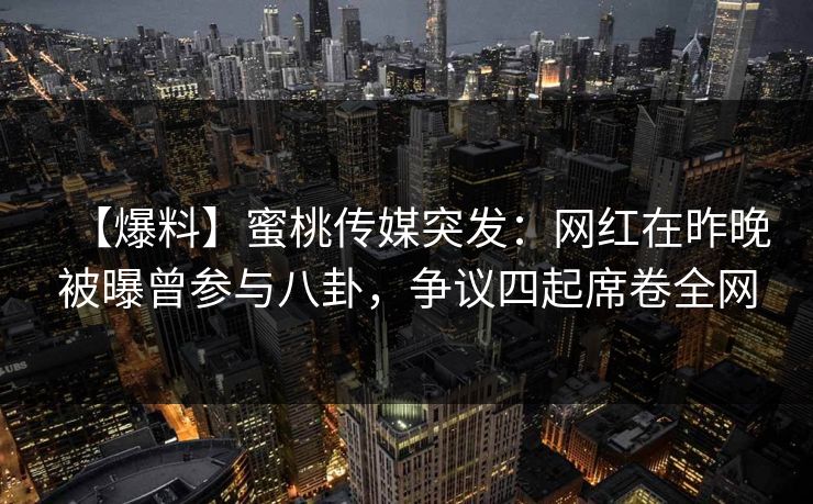 【爆料】蜜桃传媒突发：网红在昨晚被曝曾参与八卦，争议四起席卷全网