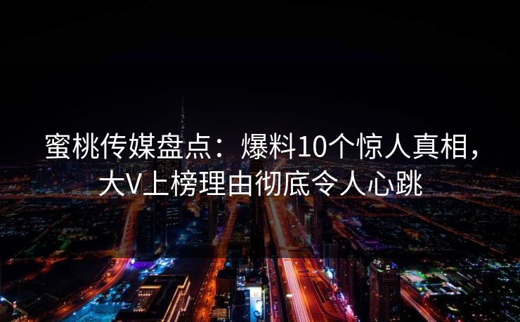 蜜桃传媒盘点：爆料10个惊人真相，大V上榜理由彻底令人心跳
