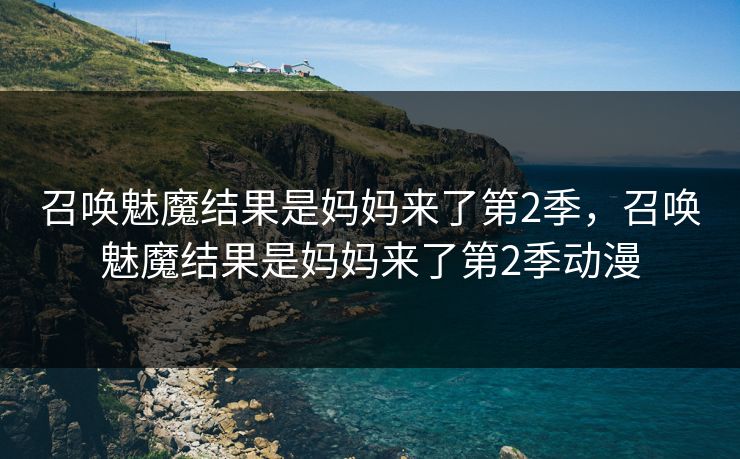 召唤魅魔结果是妈妈来了第2季，召唤魅魔结果是妈妈来了第2季动漫