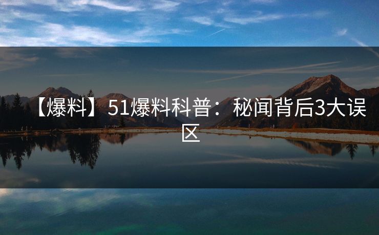 【爆料】51爆料科普：秘闻背后3大误区