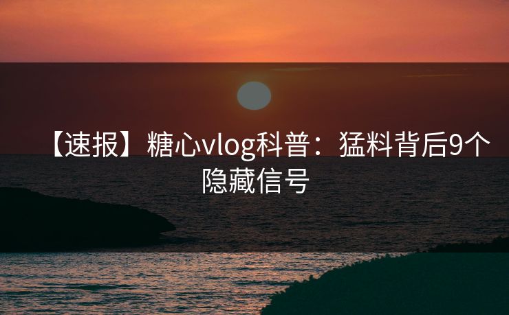 【速报】糖心vlog科普：猛料背后9个隐藏信号