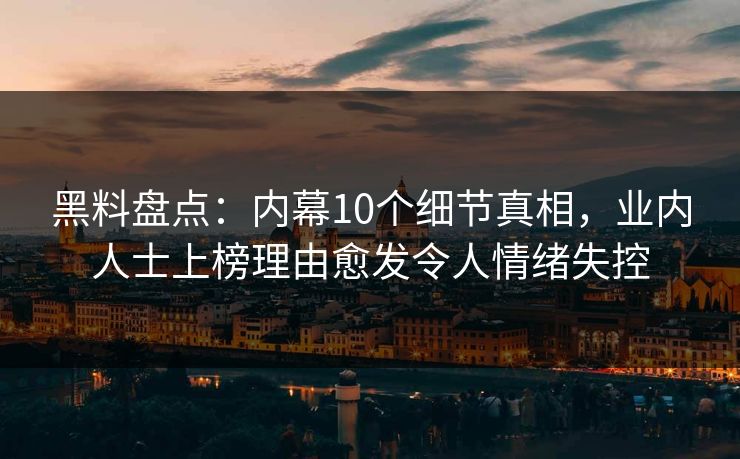 黑料盘点：内幕10个细节真相，业内人士上榜理由愈发令人情绪失控