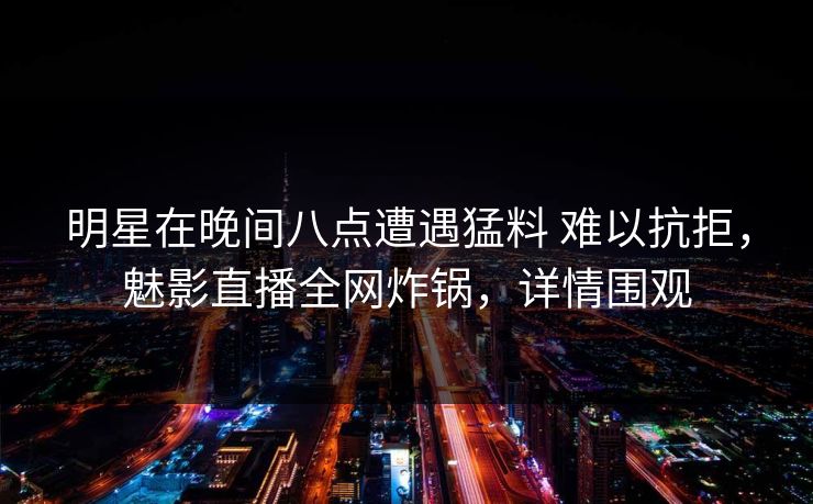 明星在晚间八点遭遇猛料 难以抗拒，魅影直播全网炸锅，详情围观