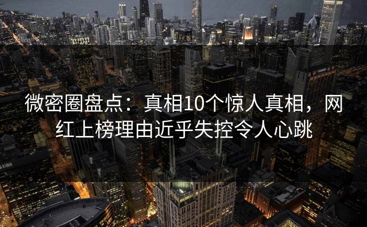 微密圈盘点：真相10个惊人真相，网红上榜理由近乎失控令人心跳