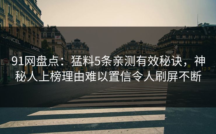 91网盘点：猛料5条亲测有效秘诀，神秘人上榜理由难以置信令人刷屏不断