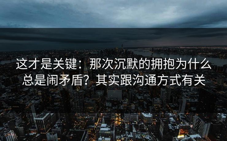 这才是关键：那次沉默的拥抱为什么总是闹矛盾？其实跟沟通方式有关