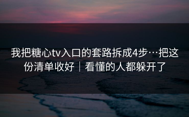 我把糖心tv入口的套路拆成4步…把这份清单收好｜看懂的人都躲开了