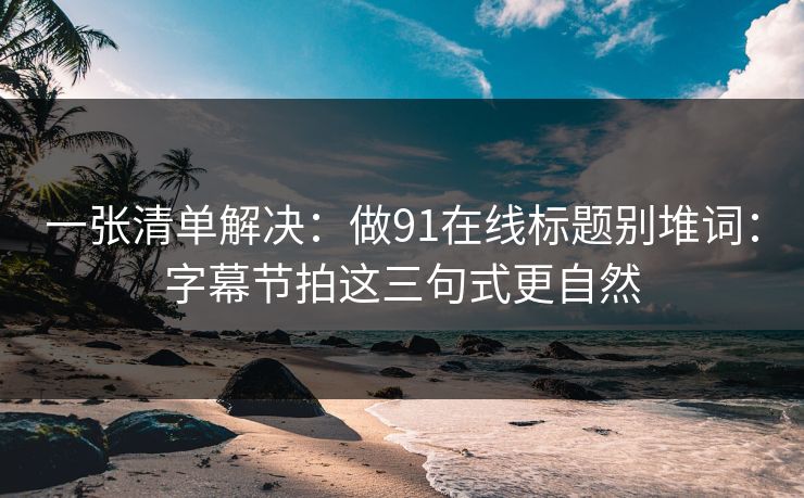 一张清单解决:做91在线标题别堆词:字幕节拍这三句式更自然 一张清单解决:做91在线标题别堆词:字幕节拍这三句式更自然