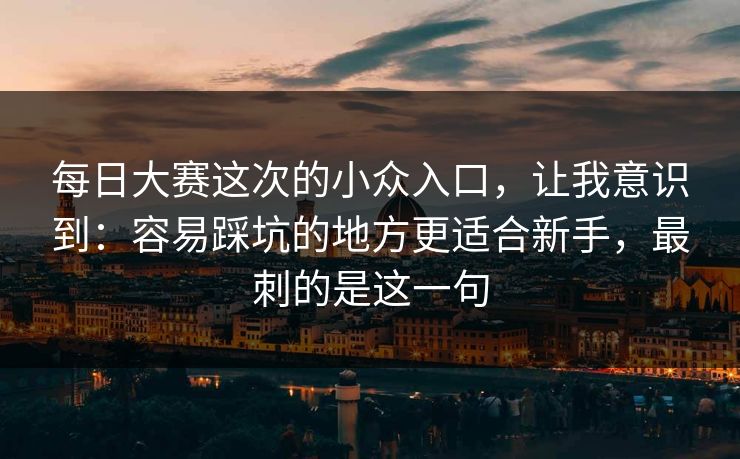 每日大赛这次的小众入口，让我意识到：容易踩坑的地方更适合新手，最刺的是这一句