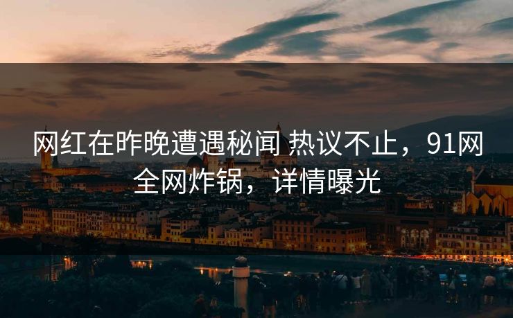 网红在昨晚遭遇秘闻 热议不止，91网全网炸锅，详情曝光