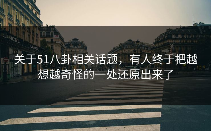 关于51八卦相关话题，有人终于把越想越奇怪的一处还原出来了