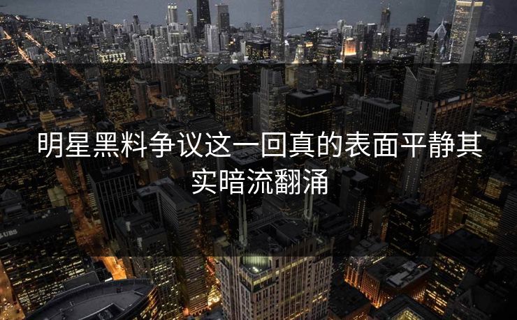明星黑料争议这一回真的表面平静其实暗流翻涌
