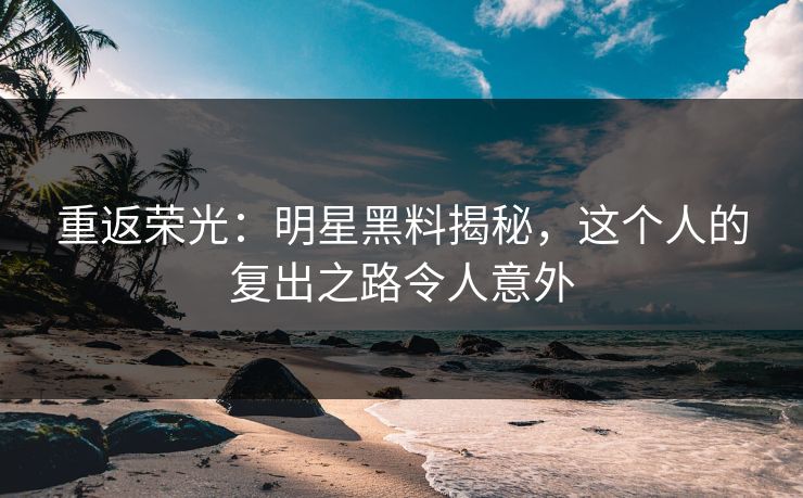 重返荣光：明星黑料揭秘，这个人的复出之路令人意外