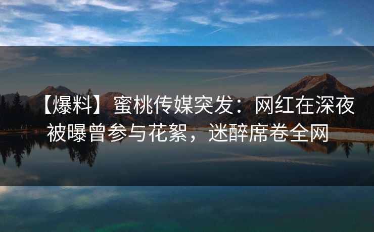 【爆料】蜜桃传媒突发：网红在深夜被曝曾参与花絮，迷醉席卷全网