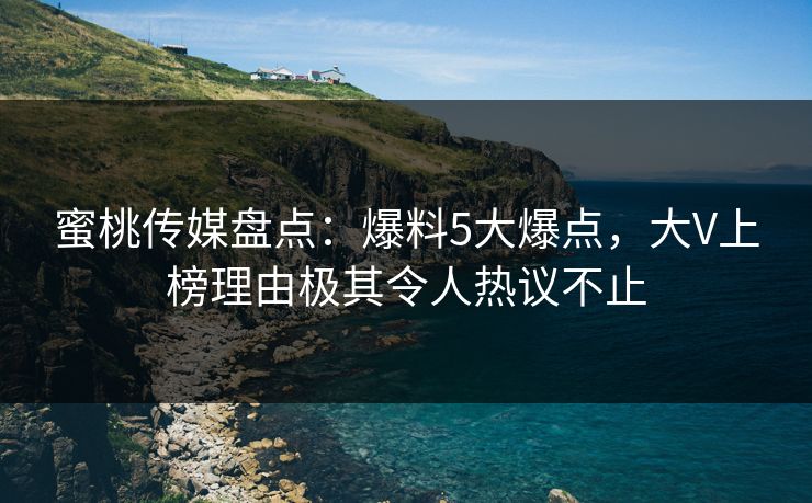 蜜桃传媒盘点：爆料5大爆点，大V上榜理由极其令人热议不止