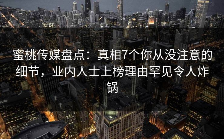 蜜桃传媒盘点：真相7个你从没注意的细节，业内人士上榜理由罕见令人炸锅