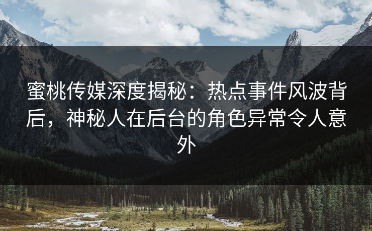 蜜桃传媒深度揭秘：热点事件风波背后，神秘人在后台的角色异常令人意外