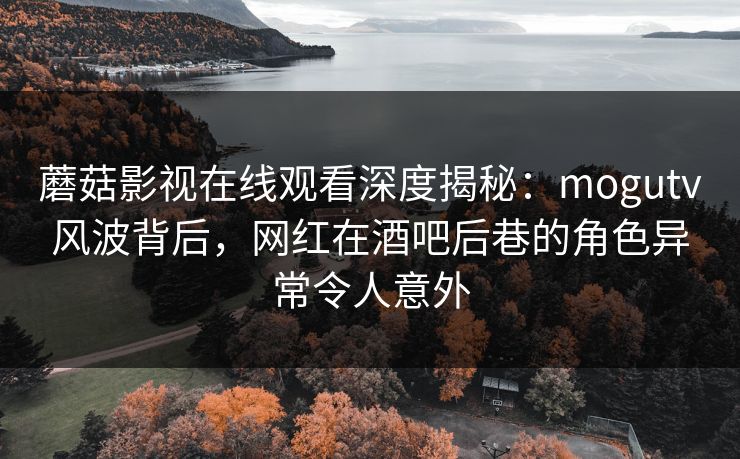 蘑菇影视在线观看深度揭秘：mogutv风波背后，网红在酒吧后巷的角色异常令人意外