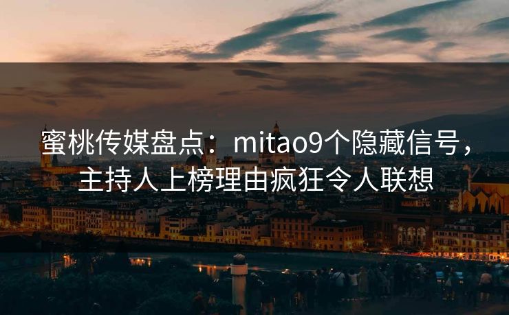 蜜桃传媒盘点：mitao9个隐藏信号，主持人上榜理由疯狂令人联想