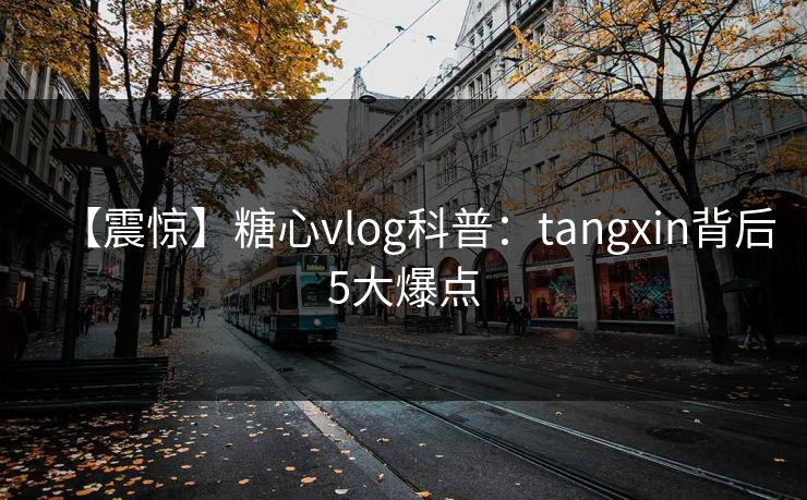 【震惊】糖心vlog科普：tangxin背后5大爆点