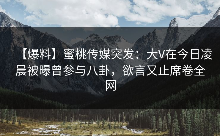 【爆料】蜜桃传媒突发：大V在今日凌晨被曝曾参与八卦，欲言又止席卷全网