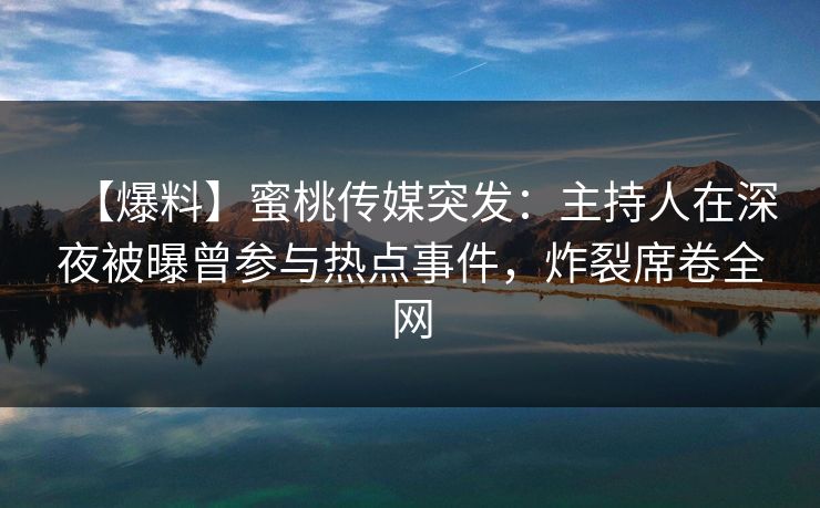 【爆料】蜜桃传媒突发：主持人在深夜被曝曾参与热点事件，炸裂席卷全网