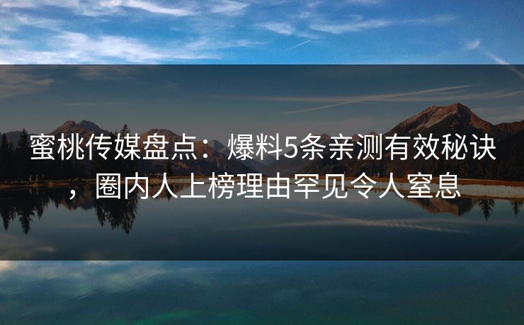 蜜桃传媒盘点：爆料5条亲测有效秘诀，圈内人上榜理由罕见令人窒息