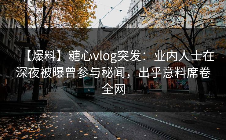 【爆料】糖心vlog突发：业内人士在深夜被曝曾参与秘闻，出乎意料席卷全网