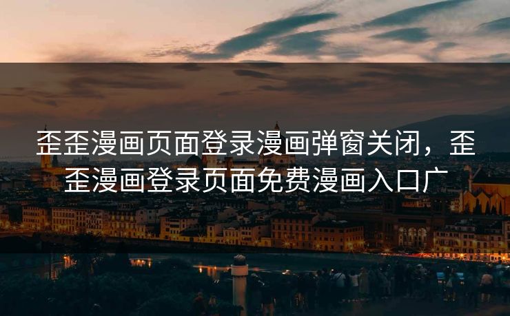 歪歪漫画页面登录漫画弹窗关闭，歪歪漫画登录页面免费漫画入口广