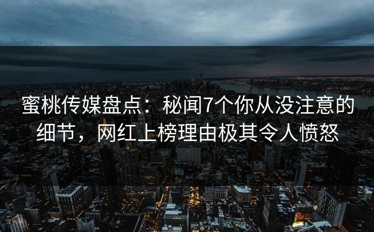 蜜桃传媒盘点：秘闻7个你从没注意的细节，网红上榜理由极其令人愤怒