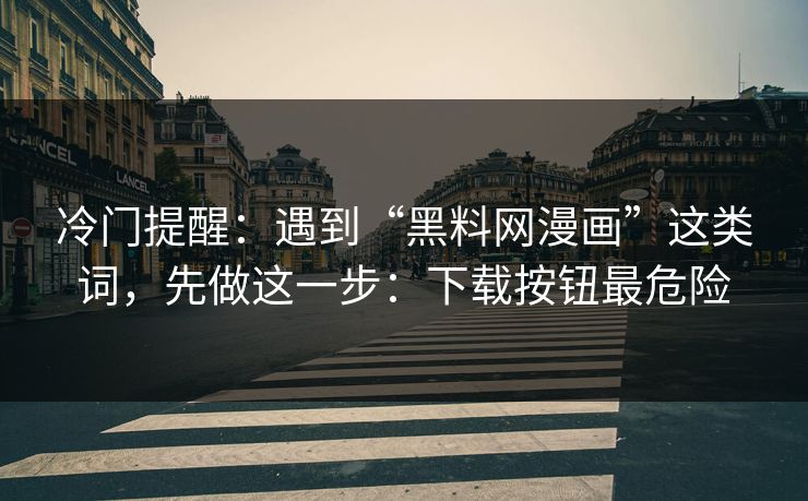 冷门提醒：遇到“黑料网漫画”这类词，先做这一步：下载按钮最危险
