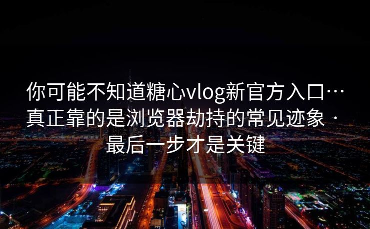 你可能不知道糖心vlog新官方入口…真正靠的是浏览器劫持的常见迹象 · 最后一步才是关键