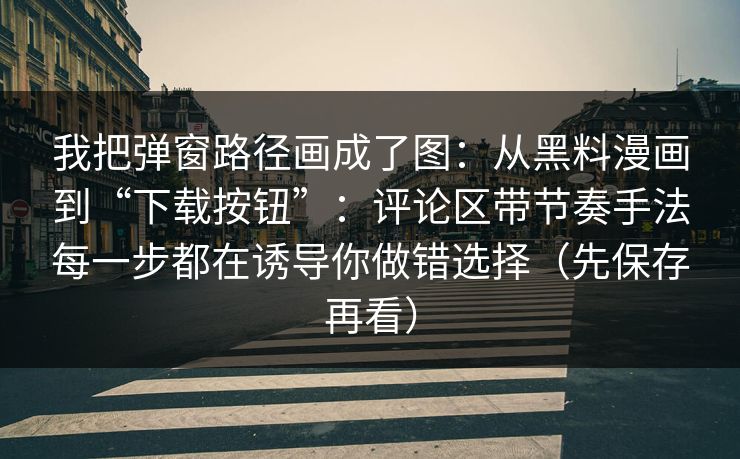 我把弹窗路径画成了图：从黑料漫画到“下载按钮”：评论区带节奏手法每一步都在诱导你做错选择（先保存再看）