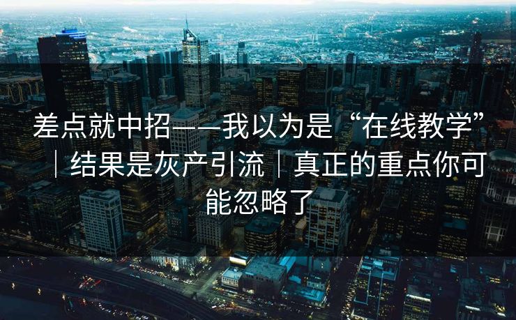 差点就中招——我以为是“在线教学”｜结果是灰产引流｜真正的重点你可能忽略了