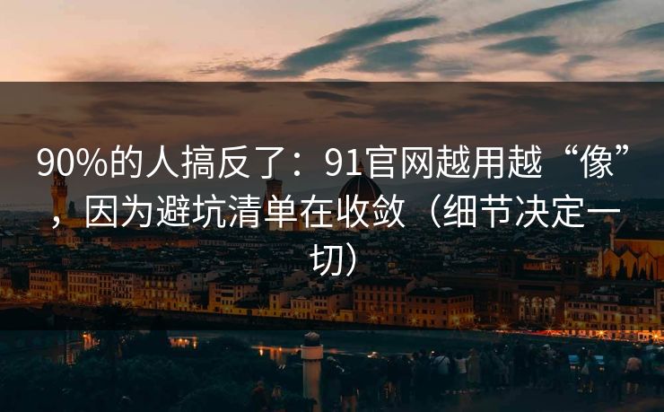 90%的人搞反了:91官网越用越“像”,因为避坑清单在收敛(细节决定一切) 90%的人搞反了:91官网越用越“像”,因为避坑清单在收敛(细节决定一切)